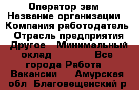 Оператор эвм › Название организации ­ Компания-работодатель › Отрасль предприятия ­ Другое › Минимальный оклад ­ 15 000 - Все города Работа » Вакансии   . Амурская обл.,Благовещенский р-н